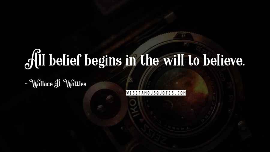 Wallace D. Wattles Quotes: All belief begins in the will to believe.