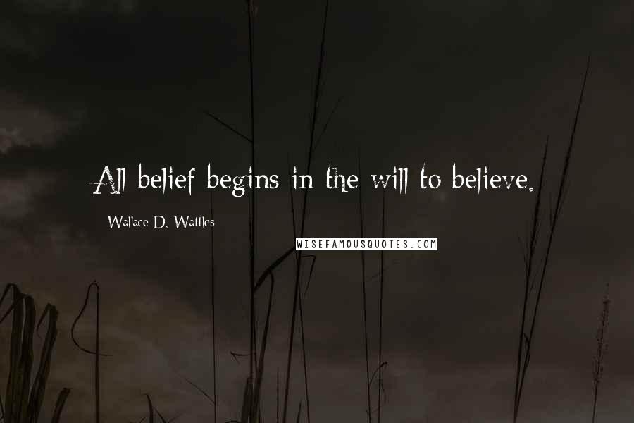 Wallace D. Wattles Quotes: All belief begins in the will to believe.