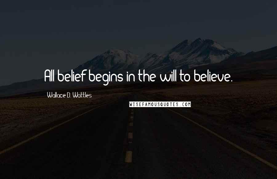 Wallace D. Wattles Quotes: All belief begins in the will to believe.