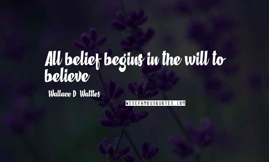 Wallace D. Wattles Quotes: All belief begins in the will to believe.