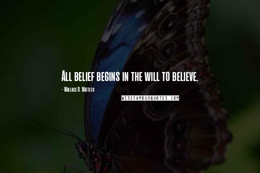 Wallace D. Wattles Quotes: All belief begins in the will to believe.