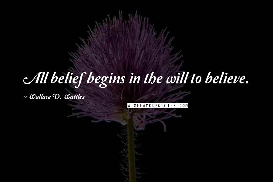 Wallace D. Wattles Quotes: All belief begins in the will to believe.