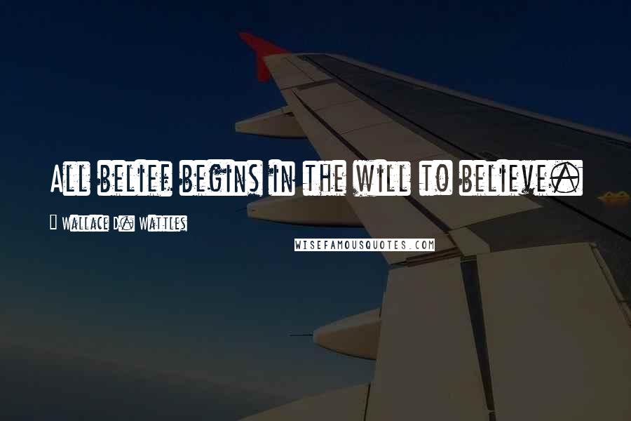 Wallace D. Wattles Quotes: All belief begins in the will to believe.