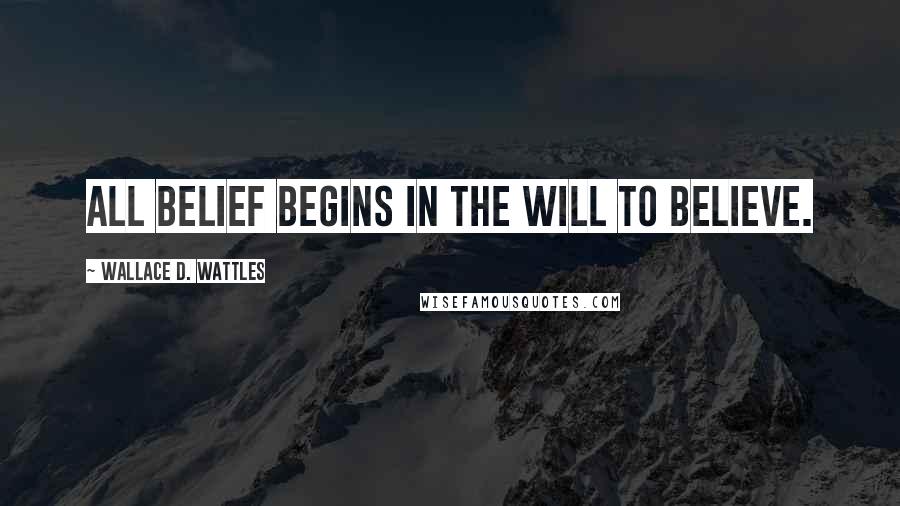 Wallace D. Wattles Quotes: All belief begins in the will to believe.