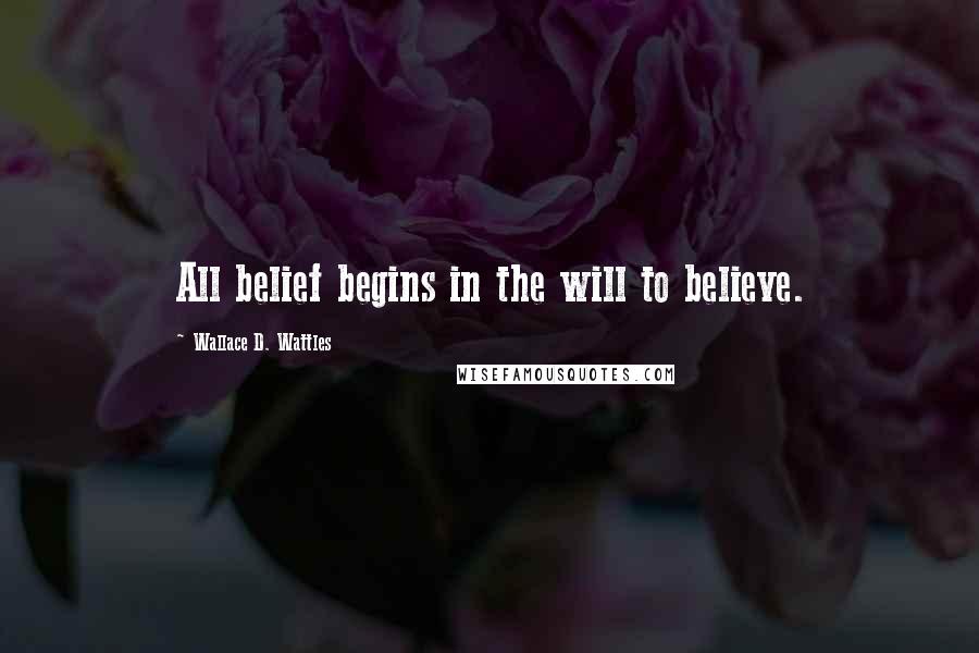 Wallace D. Wattles Quotes: All belief begins in the will to believe.
