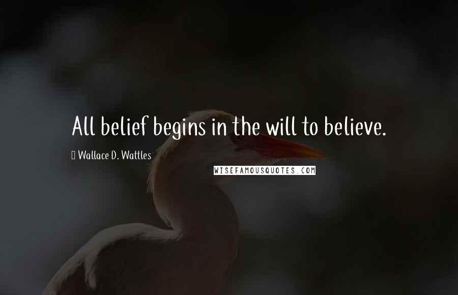 Wallace D. Wattles Quotes: All belief begins in the will to believe.