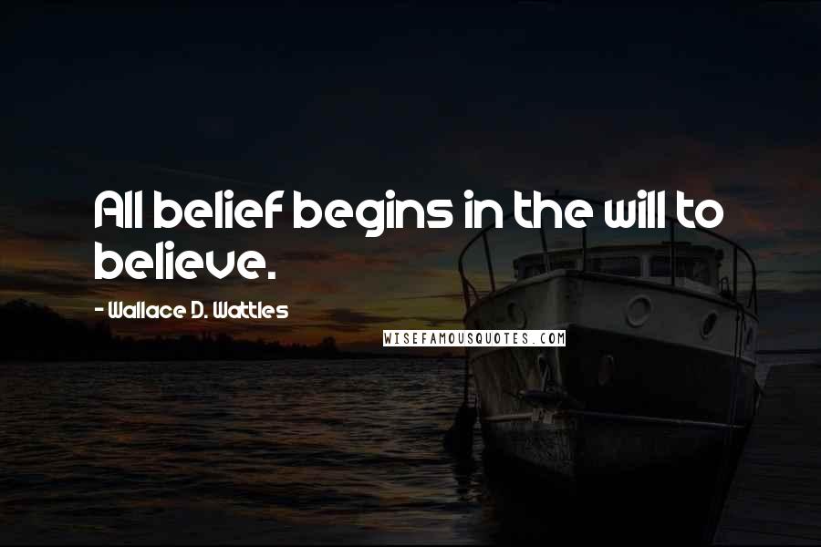 Wallace D. Wattles Quotes: All belief begins in the will to believe.