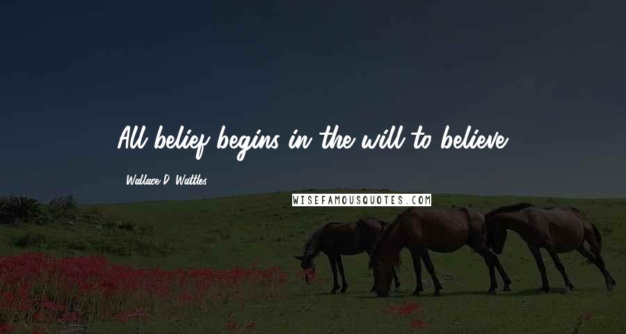 Wallace D. Wattles Quotes: All belief begins in the will to believe.