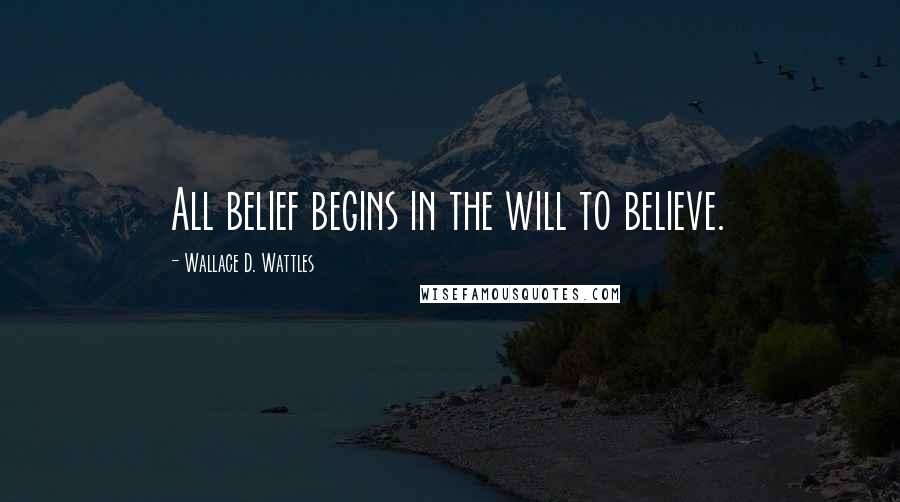 Wallace D. Wattles Quotes: All belief begins in the will to believe.