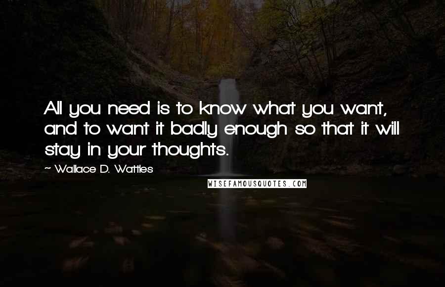 Wallace D. Wattles Quotes: All you need is to know what you want, and to want it badly enough so that it will stay in your thoughts.