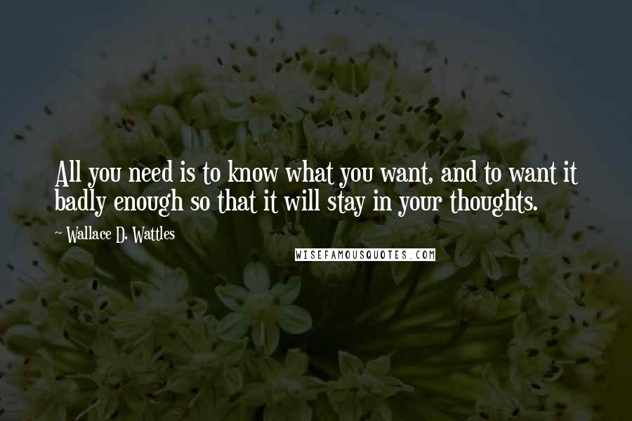 Wallace D. Wattles Quotes: All you need is to know what you want, and to want it badly enough so that it will stay in your thoughts.