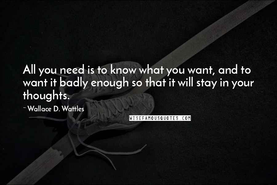 Wallace D. Wattles Quotes: All you need is to know what you want, and to want it badly enough so that it will stay in your thoughts.