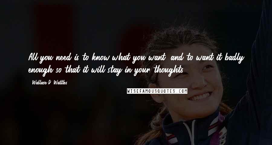 Wallace D. Wattles Quotes: All you need is to know what you want, and to want it badly enough so that it will stay in your thoughts.