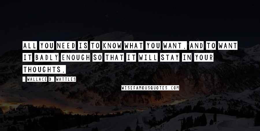 Wallace D. Wattles Quotes: All you need is to know what you want, and to want it badly enough so that it will stay in your thoughts.