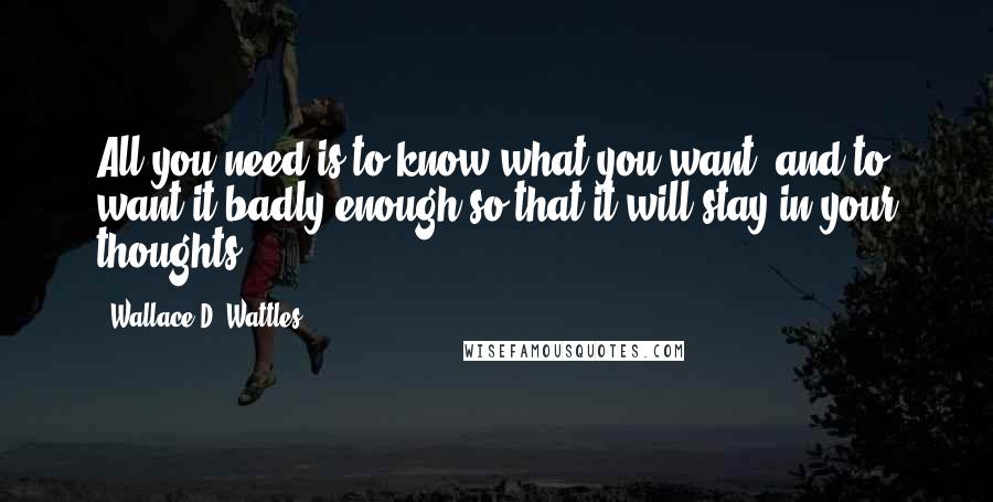 Wallace D. Wattles Quotes: All you need is to know what you want, and to want it badly enough so that it will stay in your thoughts.
