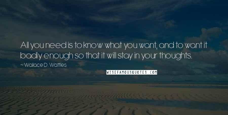 Wallace D. Wattles Quotes: All you need is to know what you want, and to want it badly enough so that it will stay in your thoughts.