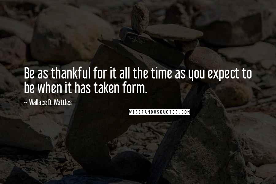 Wallace D. Wattles Quotes: Be as thankful for it all the time as you expect to be when it has taken form.