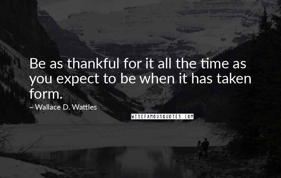 Wallace D. Wattles Quotes: Be as thankful for it all the time as you expect to be when it has taken form.