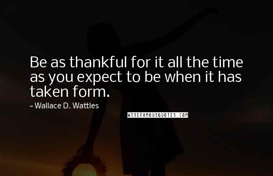 Wallace D. Wattles Quotes: Be as thankful for it all the time as you expect to be when it has taken form.