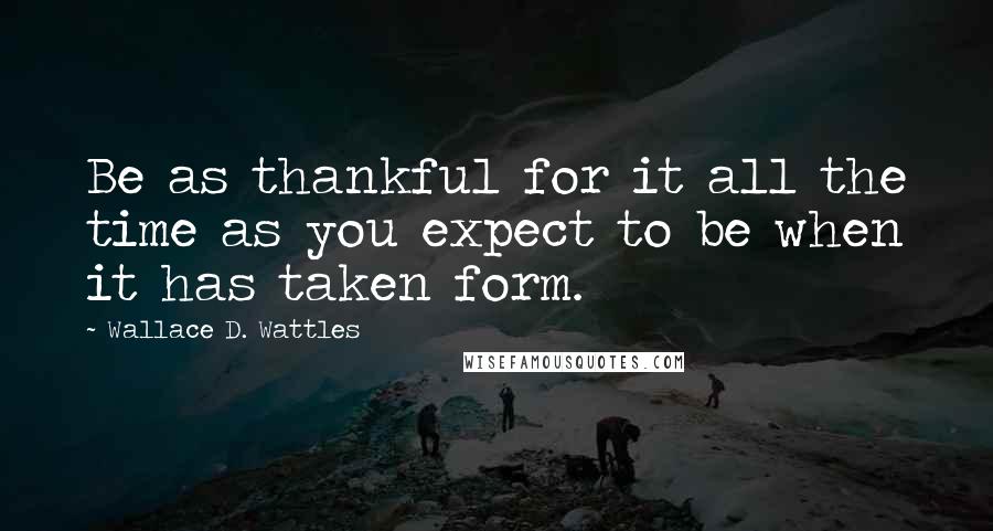 Wallace D. Wattles Quotes: Be as thankful for it all the time as you expect to be when it has taken form.