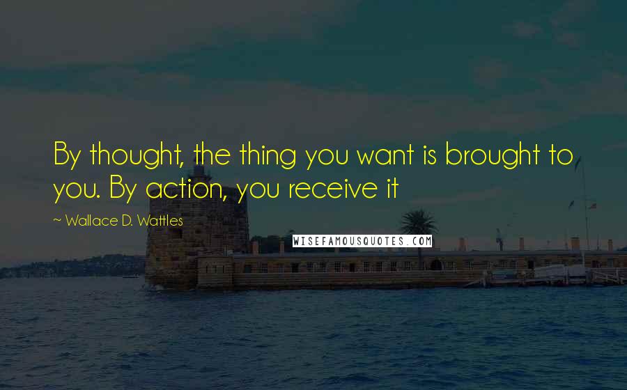 Wallace D. Wattles Quotes: By thought, the thing you want is brought to you. By action, you receive it
