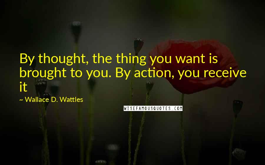 Wallace D. Wattles Quotes: By thought, the thing you want is brought to you. By action, you receive it