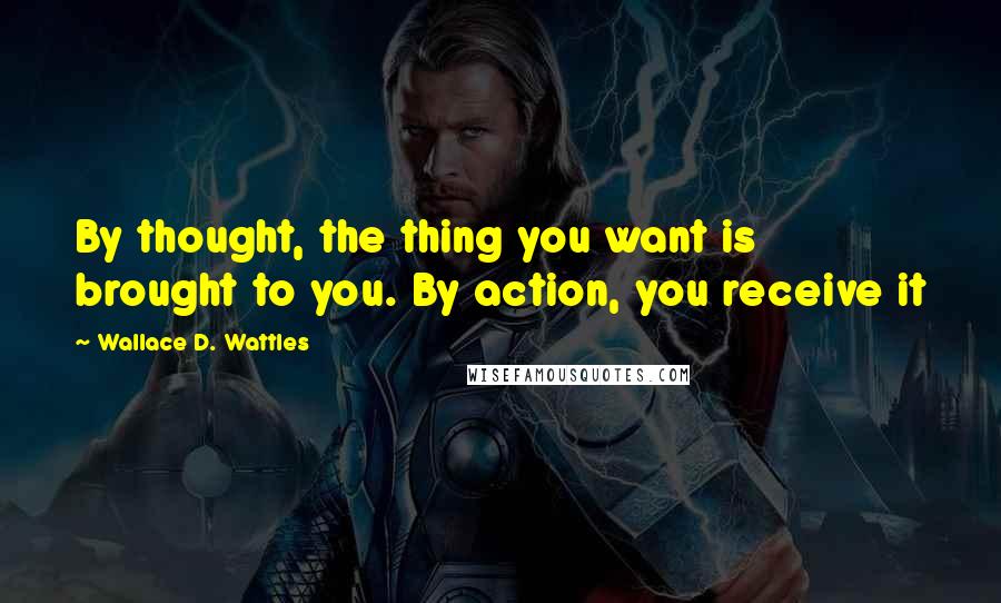 Wallace D. Wattles Quotes: By thought, the thing you want is brought to you. By action, you receive it