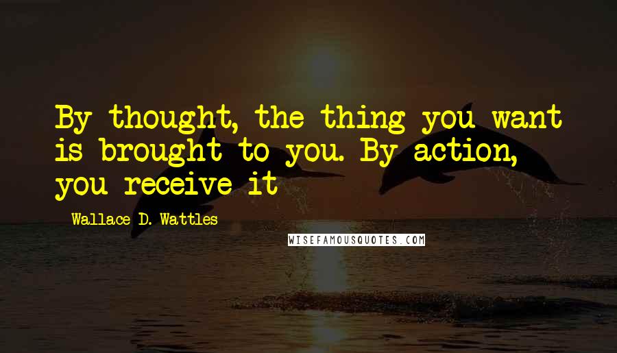 Wallace D. Wattles Quotes: By thought, the thing you want is brought to you. By action, you receive it