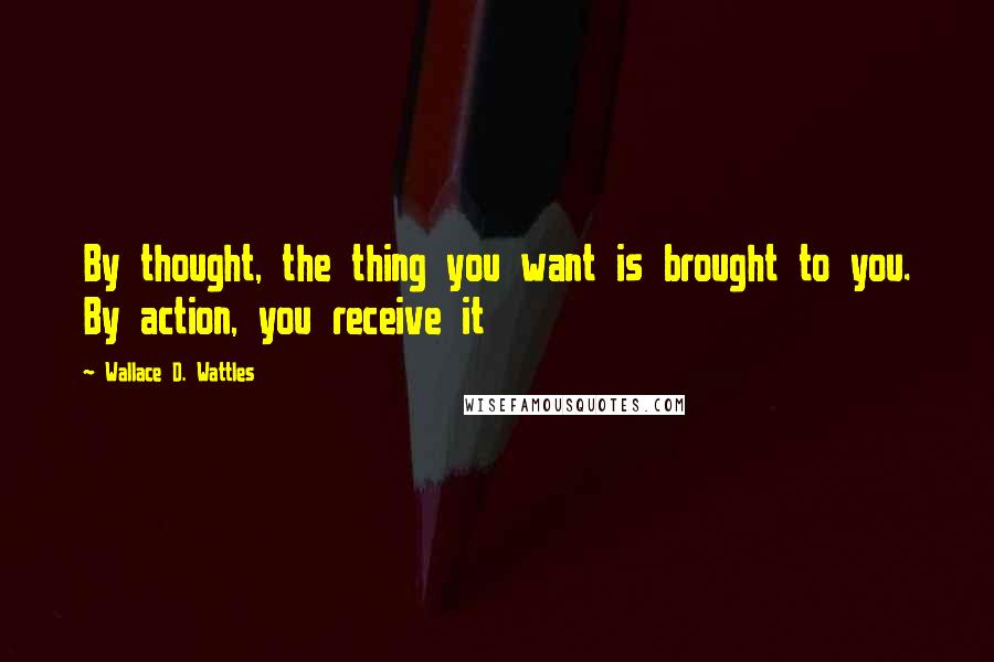 Wallace D. Wattles Quotes: By thought, the thing you want is brought to you. By action, you receive it