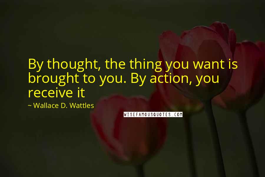 Wallace D. Wattles Quotes: By thought, the thing you want is brought to you. By action, you receive it