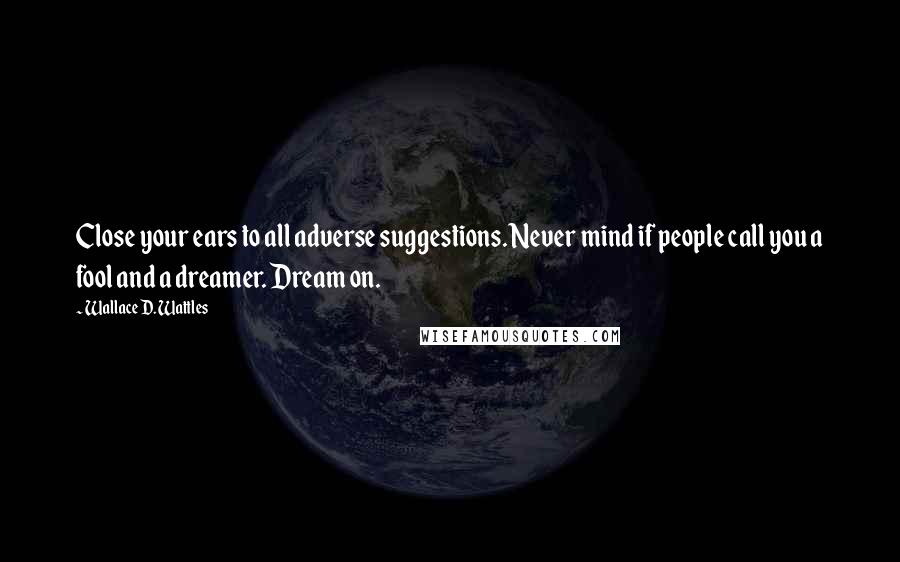 Wallace D. Wattles Quotes: Close your ears to all adverse suggestions. Never mind if people call you a fool and a dreamer. Dream on.