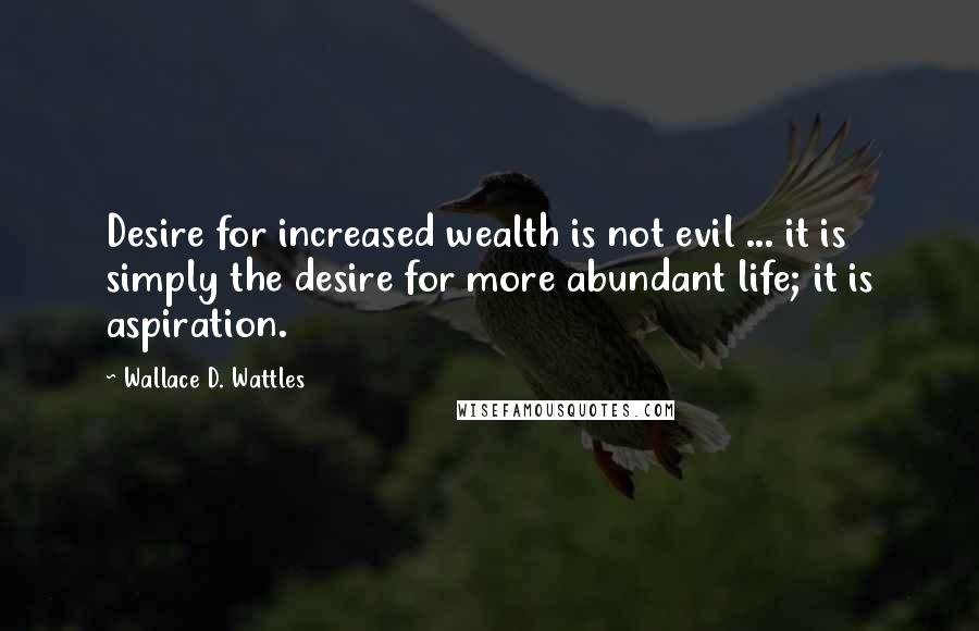Wallace D. Wattles Quotes: Desire for increased wealth is not evil ... it is simply the desire for more abundant life; it is aspiration.