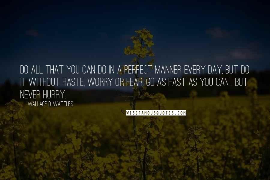 Wallace D. Wattles Quotes: Do all that you can do in a perfect manner every day, but do it without haste, worry or fear. Go as fast as you can , but never hurry.