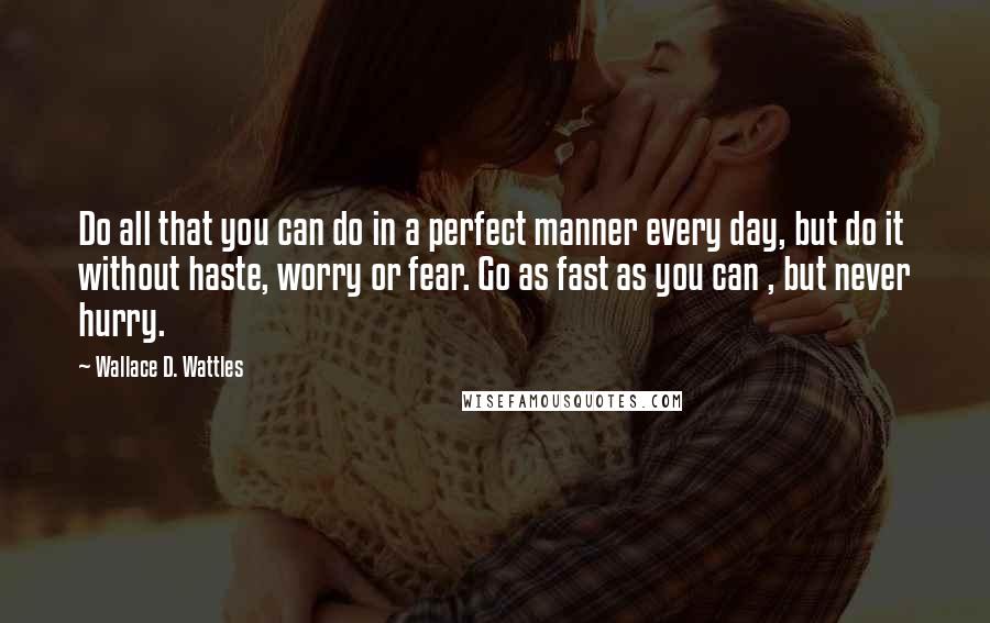 Wallace D. Wattles Quotes: Do all that you can do in a perfect manner every day, but do it without haste, worry or fear. Go as fast as you can , but never hurry.