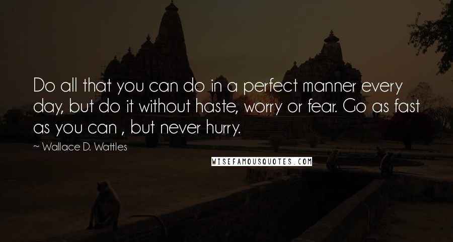 Wallace D. Wattles Quotes: Do all that you can do in a perfect manner every day, but do it without haste, worry or fear. Go as fast as you can , but never hurry.