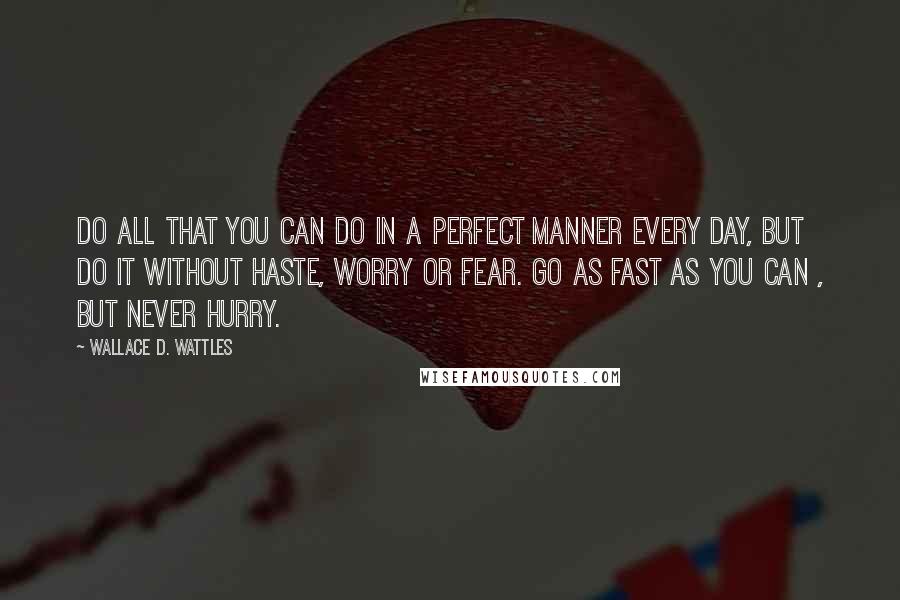 Wallace D. Wattles Quotes: Do all that you can do in a perfect manner every day, but do it without haste, worry or fear. Go as fast as you can , but never hurry.