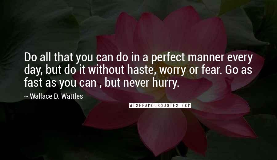 Wallace D. Wattles Quotes: Do all that you can do in a perfect manner every day, but do it without haste, worry or fear. Go as fast as you can , but never hurry.