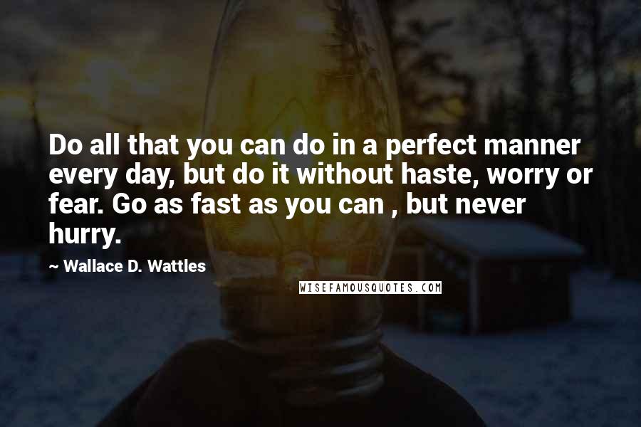 Wallace D. Wattles Quotes: Do all that you can do in a perfect manner every day, but do it without haste, worry or fear. Go as fast as you can , but never hurry.