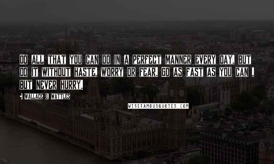 Wallace D. Wattles Quotes: Do all that you can do in a perfect manner every day, but do it without haste, worry or fear. Go as fast as you can , but never hurry.