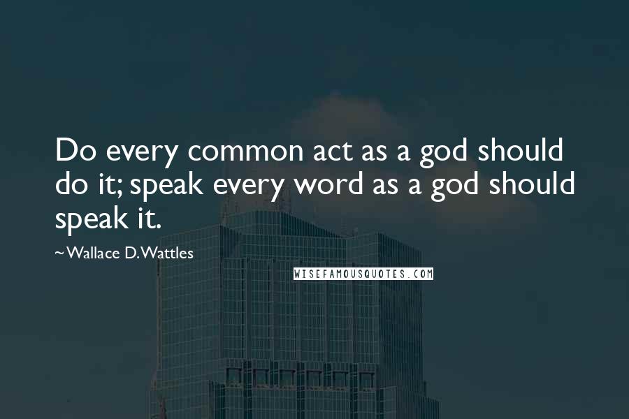 Wallace D. Wattles Quotes: Do every common act as a god should do it; speak every word as a god should speak it.