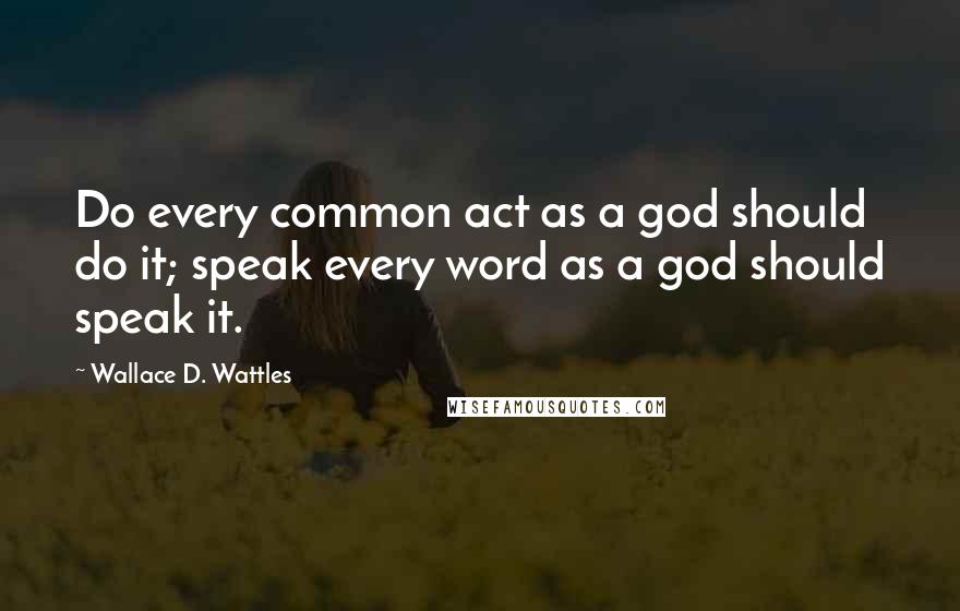 Wallace D. Wattles Quotes: Do every common act as a god should do it; speak every word as a god should speak it.