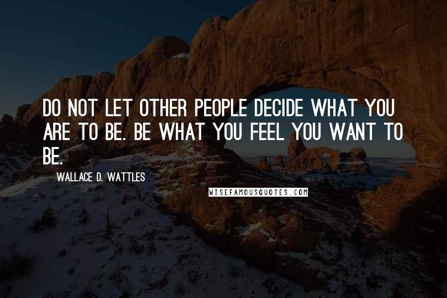 Wallace D. Wattles Quotes: Do not let other people decide what you are to be. Be what you feel you want to be.