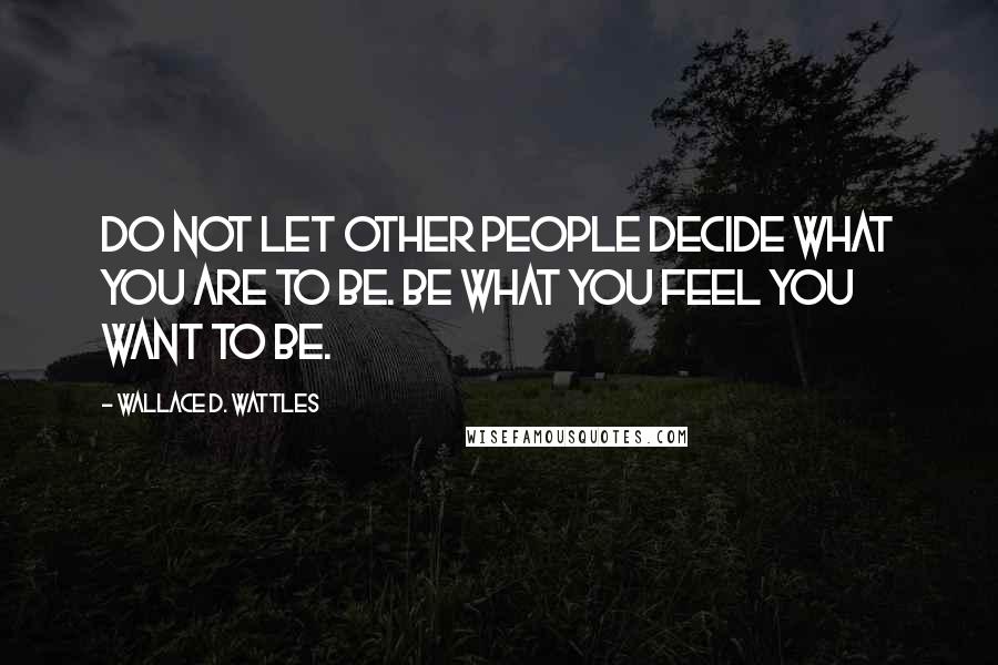 Wallace D. Wattles Quotes: Do not let other people decide what you are to be. Be what you feel you want to be.
