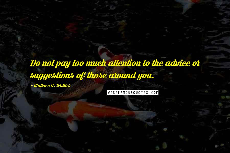 Wallace D. Wattles Quotes: Do not pay too much attention to the advice or suggestions of those around you.