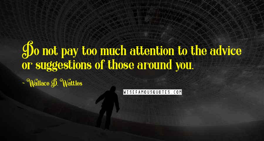 Wallace D. Wattles Quotes: Do not pay too much attention to the advice or suggestions of those around you.