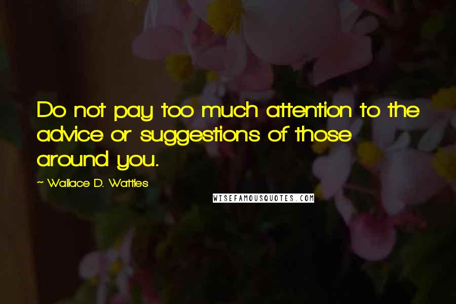 Wallace D. Wattles Quotes: Do not pay too much attention to the advice or suggestions of those around you.