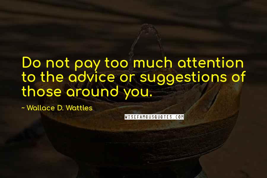 Wallace D. Wattles Quotes: Do not pay too much attention to the advice or suggestions of those around you.