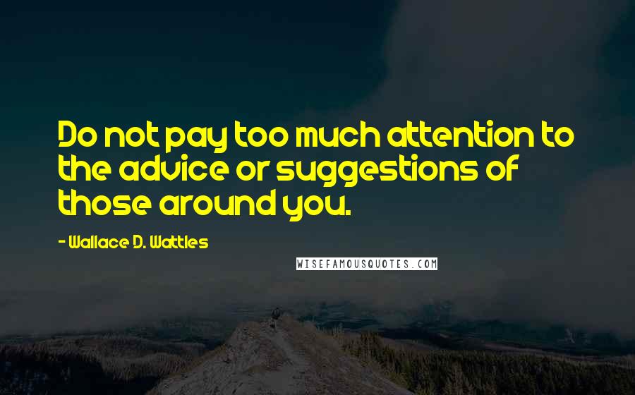 Wallace D. Wattles Quotes: Do not pay too much attention to the advice or suggestions of those around you.