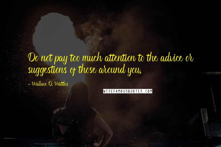 Wallace D. Wattles Quotes: Do not pay too much attention to the advice or suggestions of those around you.