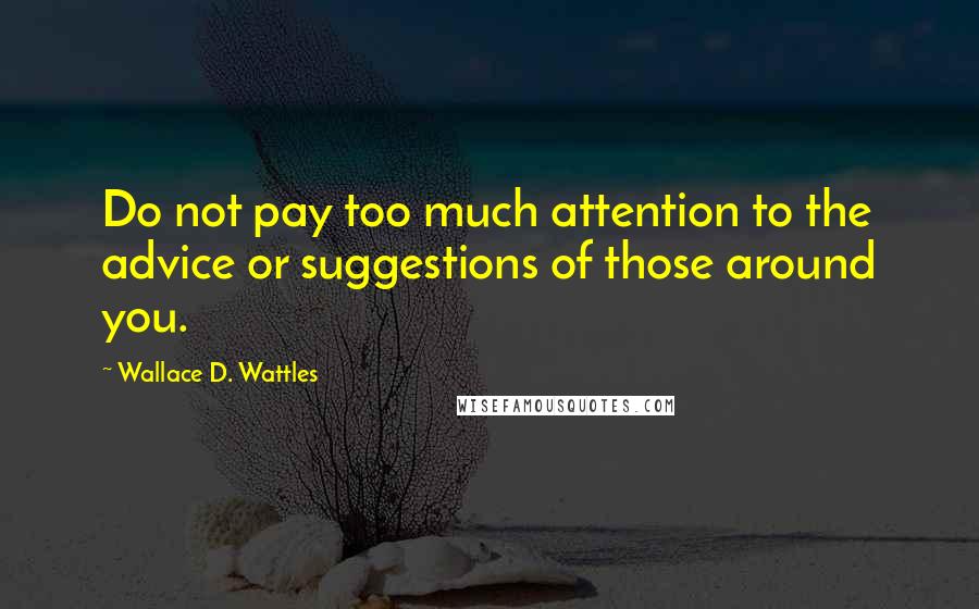 Wallace D. Wattles Quotes: Do not pay too much attention to the advice or suggestions of those around you.